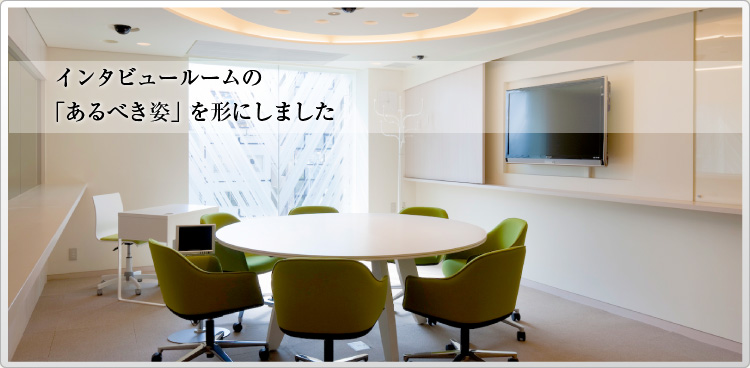 インタビュールームの「あるべき姿」を形にしました